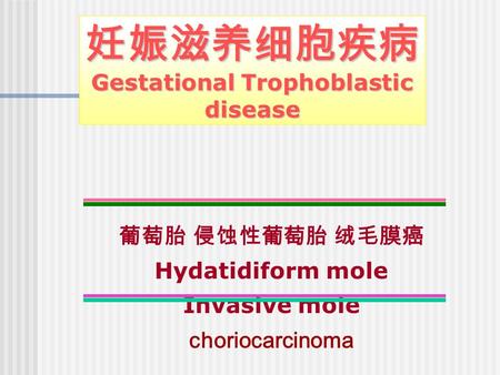 妊娠滋养细胞疾病 Gestational Trophoblastic disease 葡萄胎 侵蚀性葡萄胎 绒毛膜癌 Hydatidiform mole Invasive mole choriocarcinoma.