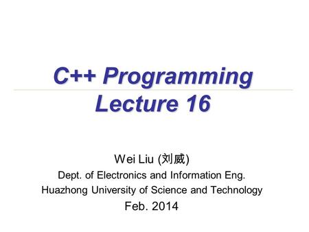 C++ Programming Lecture 16 Wei Liu ( 刘威 ) Dept. of Electronics and Information Eng. Huazhong University of Science and Technology Feb. 2014.