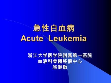急性白血病 Acute Leukemia 浙江大学医学院附属第一医院 血液科骨髓移植中心 施继敏.