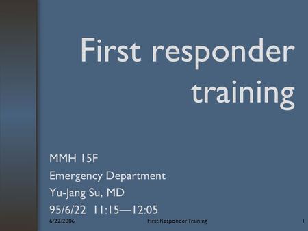6/22/2006First Responder Training1 First responder training MMH 15F Emergency Department Yu-Jang Su, MD 95/6/22 11:15—12:05.