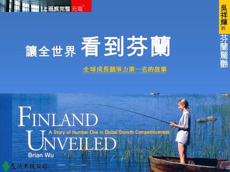 讓全世界 全球成長競爭力第一名的故事 看到芬蘭. 芬蘭 2005 年的人口 526 萬人，不到台灣的四分之一。 在地圖上距離台灣海程最遠的國家芬蘭， 自 2002 年至 2005 年連續三年被評比為 全球「成長競爭力」第一名，這樣的數字 勾起作者吳祥輝的好奇。