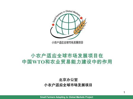 Small Farmers Adapting to Global Markets Project 1 小农户适应全球市场发展项目在 中国 WTO 和农业贸易能力建设中的作用 北京办公室 小农户适应全球市场发展项目.
