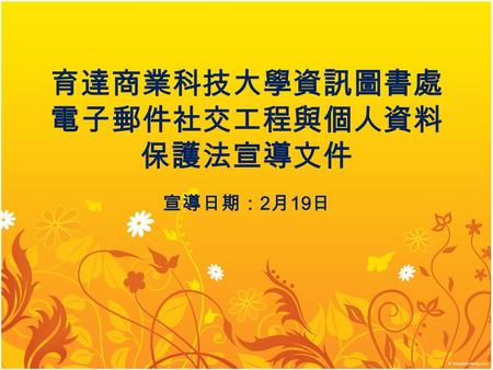 育達商業科技大學資訊圖書處 電子郵件社交工程與個人資料 保護法宣導文件 宣導日期： 2 月 19 日.