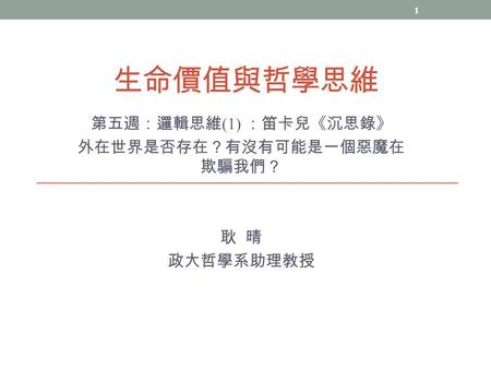 生命價值與哲學思維 第五週：邏輯思維 (1) ：笛卡兒《沉思錄》 外在世界是否存在？有沒有可能是一個惡魔在 欺騙我們？ 耿 晴 政大哲學系助理教授 1.