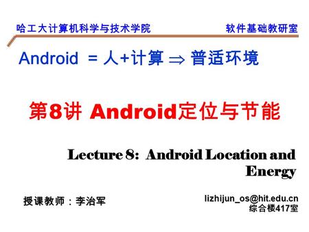 哈工大计算机科学与技术学院软件基础教研室 Android = 人 + 计算  普适环境 授课教师：李治军 综合楼 417 室 第 8 讲 Android 定位与节能 Lecture 8: Android Location and Energy.