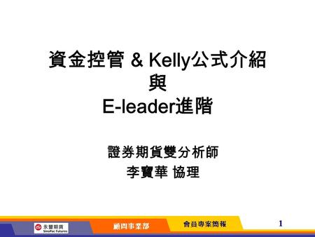會員專案簡報 顧問事業部 1 資金控管 & Kelly 公式介紹 與 E-leader 進階 證券期貨雙分析師 李寶華 協理.