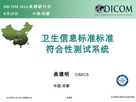 DICOM 2014 成 都 研 讨 会 8 月 25 日 中 国 · 成 都 卫生信息标准标准 符合性测试系统 曲建明 CIMICS 中国 成都 2014 年 8 月 DICOM 成都研讨会 曲建明 卫生信息标准符合性测试系统.
