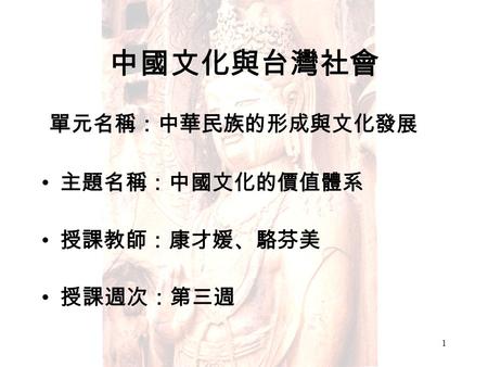 1 中國文化與台灣社會 單元名稱：中華民族的形成與文化發展 主題名稱：中國文化的價值體系 授課教師：康才媛、駱芬美 授課週次：第三週.