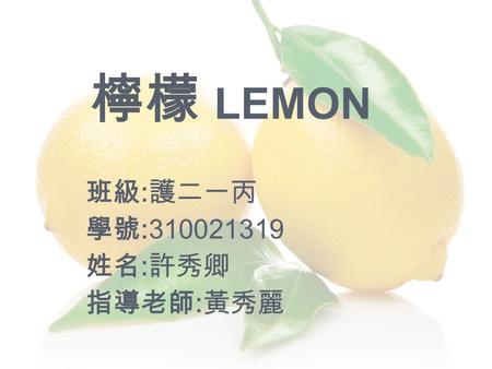 檸檬 LEMON 班級 : 護二一丙 學號 :310021319 姓名 : 許秀卿 指導老師 : 黃秀麗.