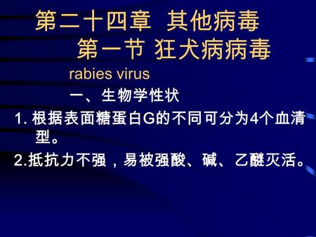 第二十四章 其他病毒 第一节 狂犬病病毒 rabies virus 一、生物学性状 1. 根据表面糖蛋白 G 的不同可分为 4 个血清 型。 2. 抵抗力不强，易被强酸、碱、乙醚灭活。