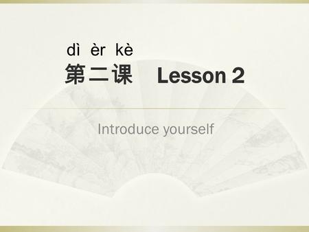 第二课 Lesson 2 Introduce yourself dì èr kè. Welcome back!