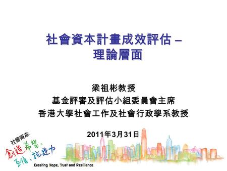 社會資本計畫成效評估 – 理論層面 梁祖彬教授 基金評審及評估小組委員會主席 香港大學社會工作及社會行政學系教授 2011 年 3 月 31 日.