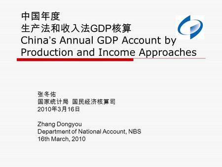 中国年度 生产法和收入法 GDP 核算 China ’ s Annual GDP Account by Production and Income Approaches 张冬佑 国家统计局 国民经济核算司 2010 年 3 月 16 日 Zhang Dongyou Department of National.