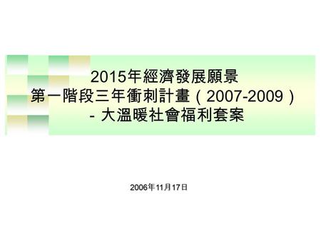 2015 年經濟發展願景 第一階段三年衝刺計畫（ 2007-2009 ） －大溫暖社會福利套案 2006 年 11 月 17 日.