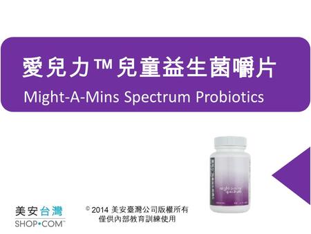 Might-A-Mins Spectrum Probiotics 愛兒力 ™ 兒童益生菌嚼片 © 2014 美安臺灣公司版權所有 僅供內部教育訓練使用.