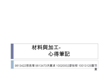 材料與加工 - 心得筆記 9813422 張邑瑋 9813473 洪嘉湞 10020002 廖珈郁 10013125 羅羽 童.