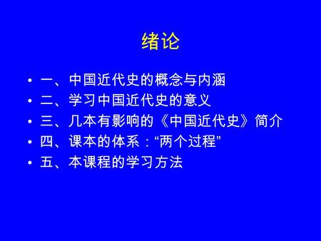 绪论 一、中国近代史的概念与内涵 二、学习中国近代史的意义 三、几本有影响的《中国近代史》简介 四、课本的体系： “ 两个过程 ” 五、本课程的学习方法.