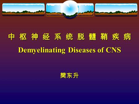中 枢 神 经 系 统 脱 髓 鞘 疾 病 Demyelinating Diseases of CNS 樊东升.