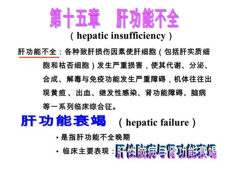 肝功能不全：各种致肝损伤因素使肝细胞（包括肝实质细 胞和枯否细胞）发生严重损害，使其代谢、分泌、 合成、解毒与免疫功能发生严重障碍，机体往往出 现黄疸 、出血、继发性感染、肾功能障碍、脑病 等一系列临床综合征。 （ hepatic insufficiency ） （ hepatic failure.
