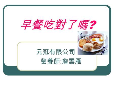 早餐吃對了嗎 ? 元冠有限公司 營養師 : 詹雲雁. 這是你 / 妳每天吃的早餐嗎 ? 三明治 甜甜圈 飯糰 零食 牛奶 麵包 炒飯 陽春麵.