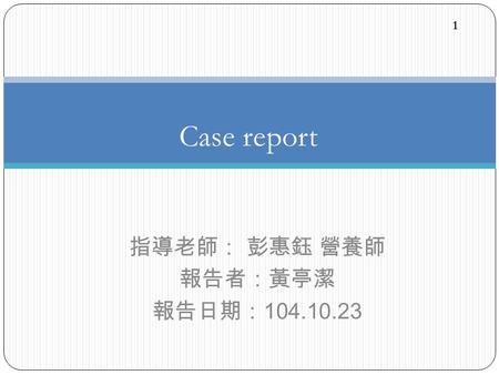 Case report 1 指導老師： 彭惠鈺 營養師 報告者：黃亭潔 報告日期： 104.10.23.