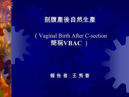 剖腹產後自然生產 （ Vaginal Birth After C-section 簡稱 VBAC ） 報 告 者 : 王 秀 香.