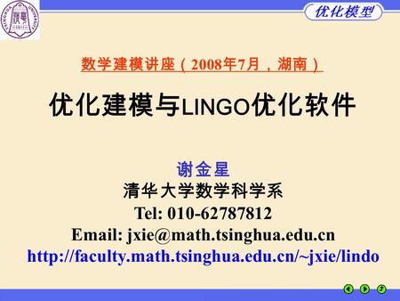 数学建模讲座（ 2008 年 7 月，湖南） 优化建模与 LINGO 优化软件 谢金星 清华大学数学科学系 Tel: 010-62787812