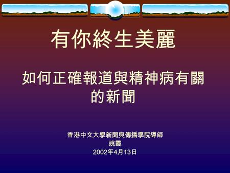 有你終生美麗 如何正確報道與精神病有關 的新聞 香港中文大學新聞與傳播學院導師 姚霞 2002 年 4 月 13 日.