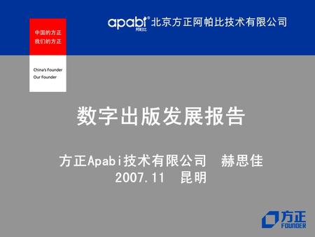 北京方正阿帕比技术有限公司 数字出版发展报告 方正Apabi技术有限公司 赫思佳 2007.11 昆明 北京方正阿帕比技术有限公司.
