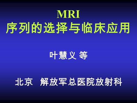 MRI 序列的选择与临床应用 叶慧义 等 北京 解放军总医院放射科. MRI 序列的选择 选择序列的目的 提高扫描的效率  病灶检出和定性诊断.