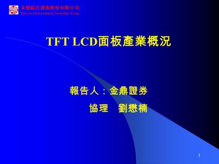 金鼎綜合證券股份有限公司 Taiwan International Securities Corp. 1 TFT LCD 面板產業概況 報告人：金鼎證券 協理 劉懋楠.
