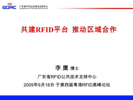 1 共建 RFID 平台 推动区域合作 李 鹰 博士 广东省 RFID 公共技术支持中心 2009 年 9 月 18 日 · 于第四届粤港 RFID 高峰论坛.