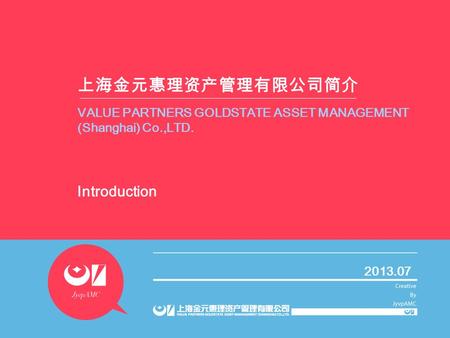 上海金元惠理资产管理有限公司简介 Introduction 2013.07 VALUE PARTNERS GOLDSTATE ASSET MANAGEMENT (Shanghai) Co.,LTD.