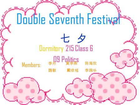 Double Seventh Festival Dormitory 215 Class 6 09 Politics 李丹 莫学燕 陈海欣 魏敏 戴依铭 李婉华 Members: 七 夕.