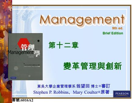 9th ed. Brief Edition 東吳大學企業管理學系 翁望回 博士 ◎審訂 Stephen P. Robbins 、 Mary Coulter ◎原著 書號 :6016A2 第十二章 變革管理與創新.