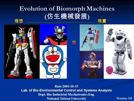 Evolution of Biomorph Machines ( 仿生機械發展 ) 理想 ……………………………………… 現實 理想 ……………………………………… 現實 Version 3.0 Date:2004-10-15 Lab. of Bio-Environmental Control and.