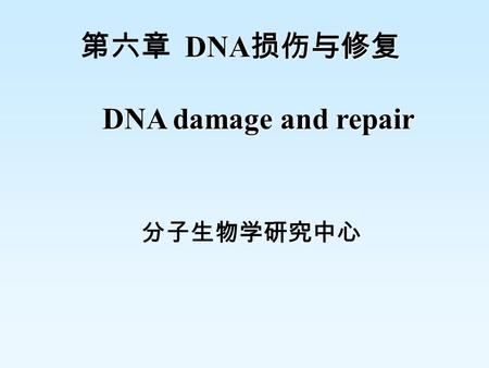 DNA 损伤与修复 第六章 DNA 损伤与修复 DNA damage and repair DNA damage and repair 分子生物学研究中心.
