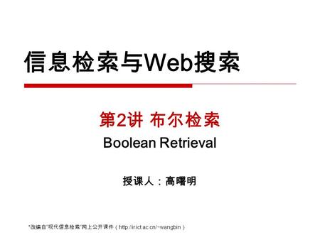 信息检索与 Web 搜索 第 2 讲 布尔检索 Boolean Retrieval 授课人：高曙明 * 改编自 “ 现代信息检索 ” 网上公开课件（  ）