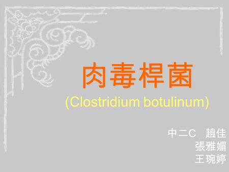肉毒桿菌 肉毒桿菌 (Clostridium botulinum) 中二 C 趙佳 張雅媚 王琬婷.