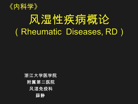 风湿性疾病概论 （ Rheumatic Diseases, RD ） 浙江大学医学院 浙江大学医学院 附属第二医院 附属第二医院 风湿免疫科 风湿免疫科 薛静 薛静 《内科学》