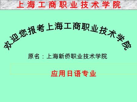 应用日语专业 原名：上海新侨职业技术学院 上 海 工 商 职 业 技 术 学 院上 海 工 商 职 业 技 术 学 院.