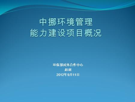 环保部对外合作中心 赵利 2012 年 9 月 11 日. 截至 2011 年 12 月） 中挪合作 项目一览表 （截至 2011 年 12 月） 序号项目名称 执行期限 （年） 涉及领域项目地区目前状态 1 环境管理能力建设项目 2010 至 2013 环监、生多、废物管理、汞等方面 的培训和交流.