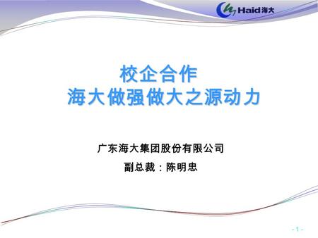 - 1 - 校企合作 海大做强做大之源动力 广东海大集团股份有限公司 副总裁：陈明忠. - 2 - 目 录目 录 一、海大集团概况二、海大对人才的必要性三、海大与厦门海院开展校企合作情况介绍四、下一步开展校企合作的打算.