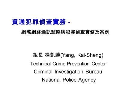 資通犯罪偵查實務－ 網際網路通訊監察與犯罪偵查實務及案例 組長 楊凱勝 (Yang, Kai-Sheng) Technical Crime Prevention Center Criminal Investigation Bureau National Police Agency.