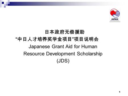 1 日本政府无偿援助 “ 中日人才培养奖学金项目 ” 项目说明会 Japanese Grant Aid for Human Resource Development Scholarship (JDS)