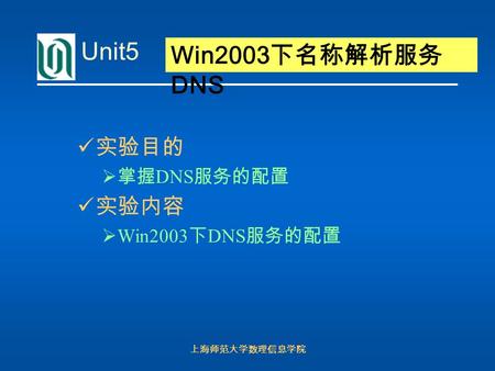 上海师范大学数理信息学院 Unit5 Win2003 下名称解析服务 DNS 实验目的  掌握 DNS 服务的配置 实验内容  Win2003 下 DNS 服务的配置.