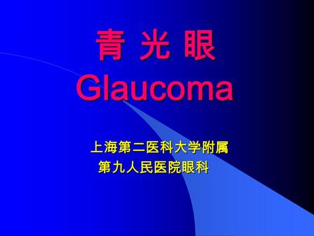 青 光 眼 Glaucoma 上海第二医科大学附属 第九人民医院眼科 第九人民医院眼科. 定义 眼球内的压力（眼压）超越了眼球内部组织， 特别是视神经所能承受的限度，引起视神经 萎缩和视野缺损时，称为 青光眼.