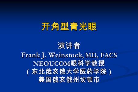 开角型青光眼 演讲者 Frank J. Weinstock, MD, FACS NEOUCOM 眼科学教授 （东北俄亥俄大学医药学院） 美国俄亥俄州坎顿市.