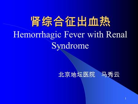 1 肾综合征出血热 肾综合征出血热 Hemorrhagic Fever with Renal Syndrome 北京地坛医院 马秀云.