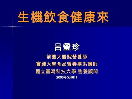 生機飲食健康來 呂瑩珍前臺大醫院營養師實踐大學食品營養學系講師 國立臺灣科技大學 營養顧問 2006 年 5 月 6 日.